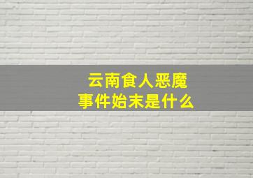 云南食人恶魔事件始末是什么