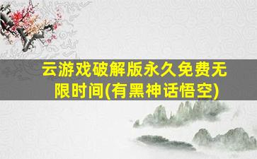 云游戏破解版永久免费无限时间(有黑神话悟空)