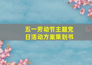 五一劳动节主题党日活动方案策划书