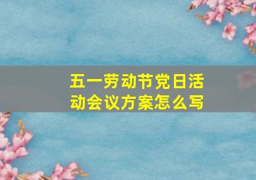 五一劳动节党日活动会议方案怎么写