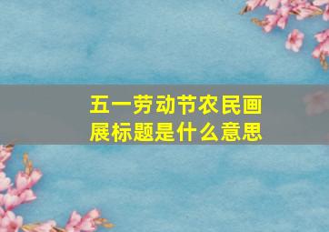 五一劳动节农民画展标题是什么意思