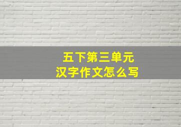 五下第三单元汉字作文怎么写