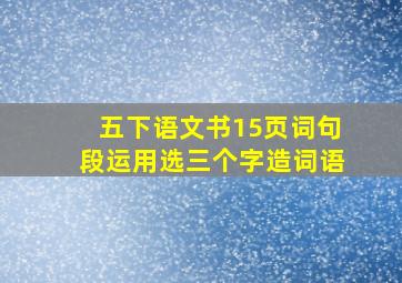 五下语文书15页词句段运用选三个字造词语