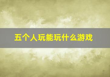 五个人玩能玩什么游戏