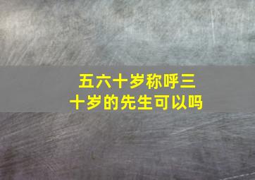 五六十岁称呼三十岁的先生可以吗