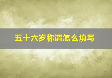 五十六岁称谓怎么填写