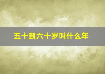 五十到六十岁叫什么年