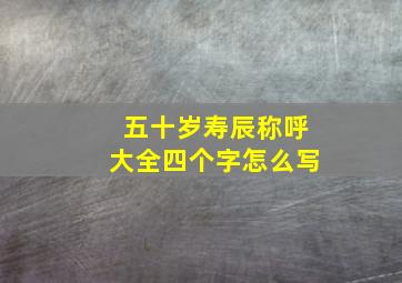 五十岁寿辰称呼大全四个字怎么写