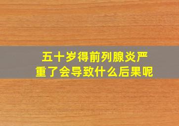 五十岁得前列腺炎严重了会导致什么后果呢