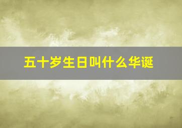 五十岁生日叫什么华诞