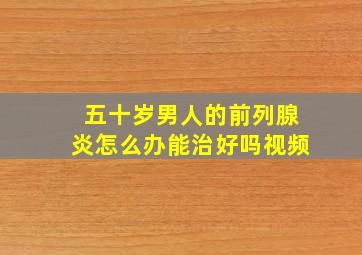 五十岁男人的前列腺炎怎么办能治好吗视频