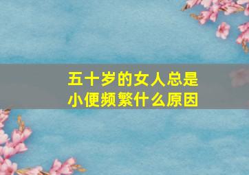 五十岁的女人总是小便频繁什么原因