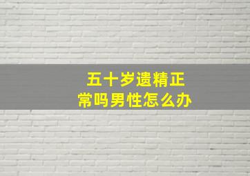 五十岁遗精正常吗男性怎么办