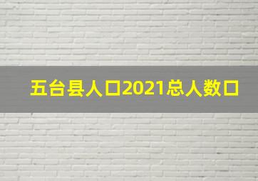 五台县人口2021总人数口