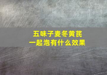 五味子麦冬黄芪一起泡有什么效果