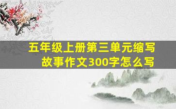 五年级上册第三单元缩写故事作文300字怎么写