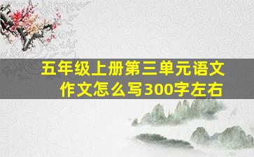 五年级上册第三单元语文作文怎么写300字左右