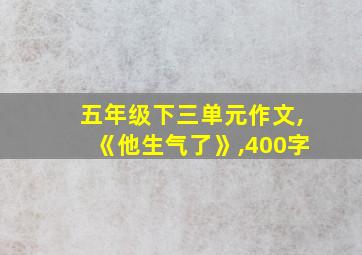 五年级下三单元作文,《他生气了》,400字