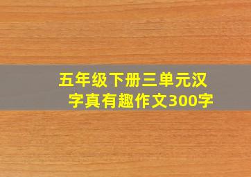 五年级下册三单元汉字真有趣作文300字