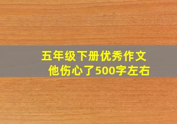 五年级下册优秀作文他伤心了500字左右