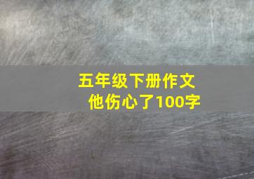 五年级下册作文他伤心了100字