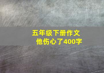 五年级下册作文他伤心了400字