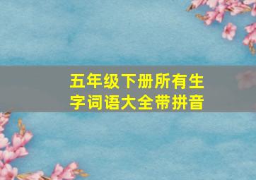 五年级下册所有生字词语大全带拼音