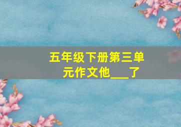 五年级下册第三单元作文他___了