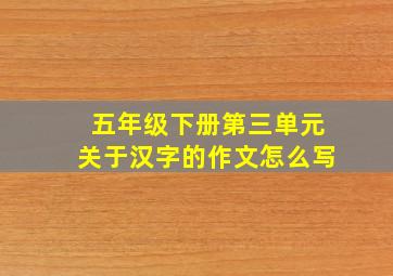 五年级下册第三单元关于汉字的作文怎么写