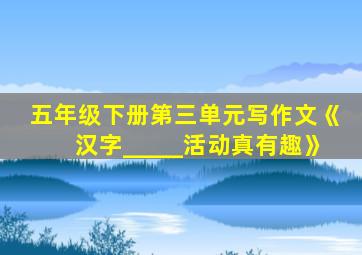 五年级下册第三单元写作文《汉字_____活动真有趣》