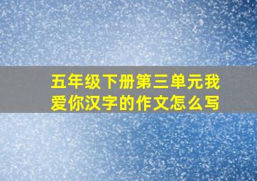 五年级下册第三单元我爱你汉字的作文怎么写