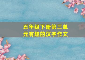 五年级下册第三单元有趣的汉字作文