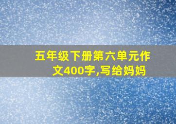 五年级下册第六单元作文400字,写给妈妈