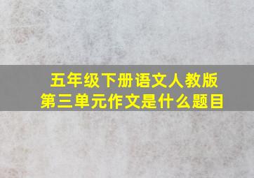 五年级下册语文人教版第三单元作文是什么题目