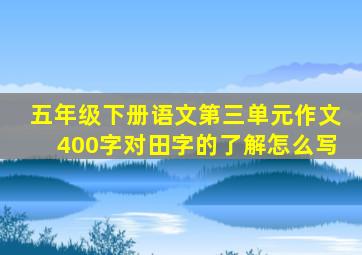 五年级下册语文第三单元作文400字对田字的了解怎么写