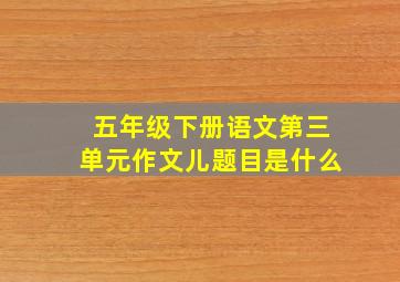 五年级下册语文第三单元作文儿题目是什么