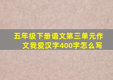 五年级下册语文第三单元作文我爱汉字400字怎么写