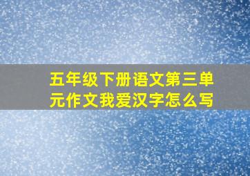 五年级下册语文第三单元作文我爱汉字怎么写