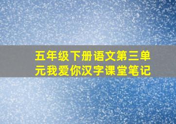 五年级下册语文第三单元我爱你汉字课堂笔记