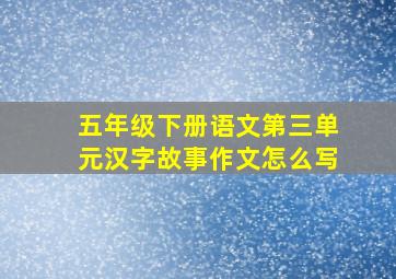 五年级下册语文第三单元汉字故事作文怎么写