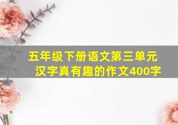 五年级下册语文第三单元汉字真有趣的作文400字