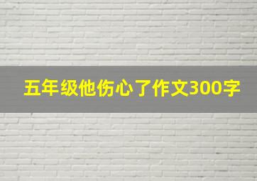 五年级他伤心了作文300字