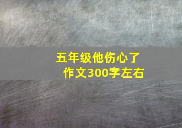 五年级他伤心了作文300字左右