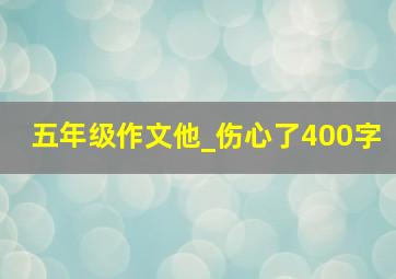 五年级作文他_伤心了400字