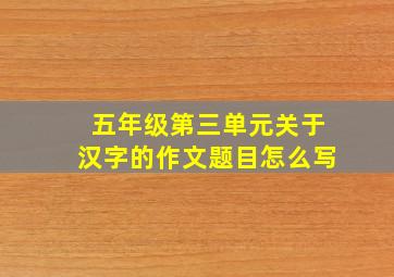 五年级第三单元关于汉字的作文题目怎么写