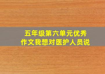 五年级第六单元优秀作文我想对医护人员说