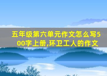 五年级第六单元作文怎么写500字上册,环卫工人的作文