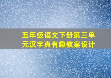 五年级语文下册第三单元汉字真有趣教案设计