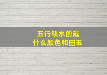 五行缺水的戴什么颜色和田玉