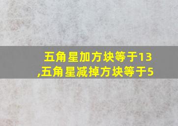 五角星加方块等于13,五角星减掉方块等于5